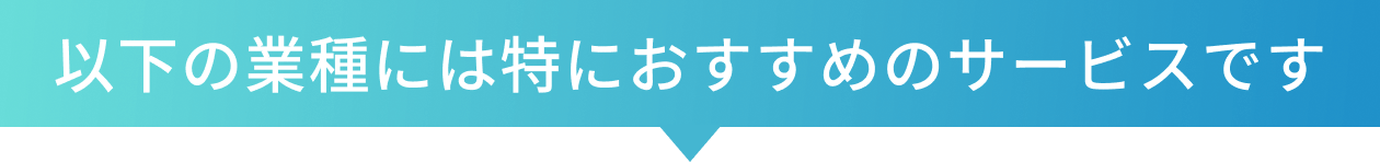 以下の業種には特におすすめのサービスです