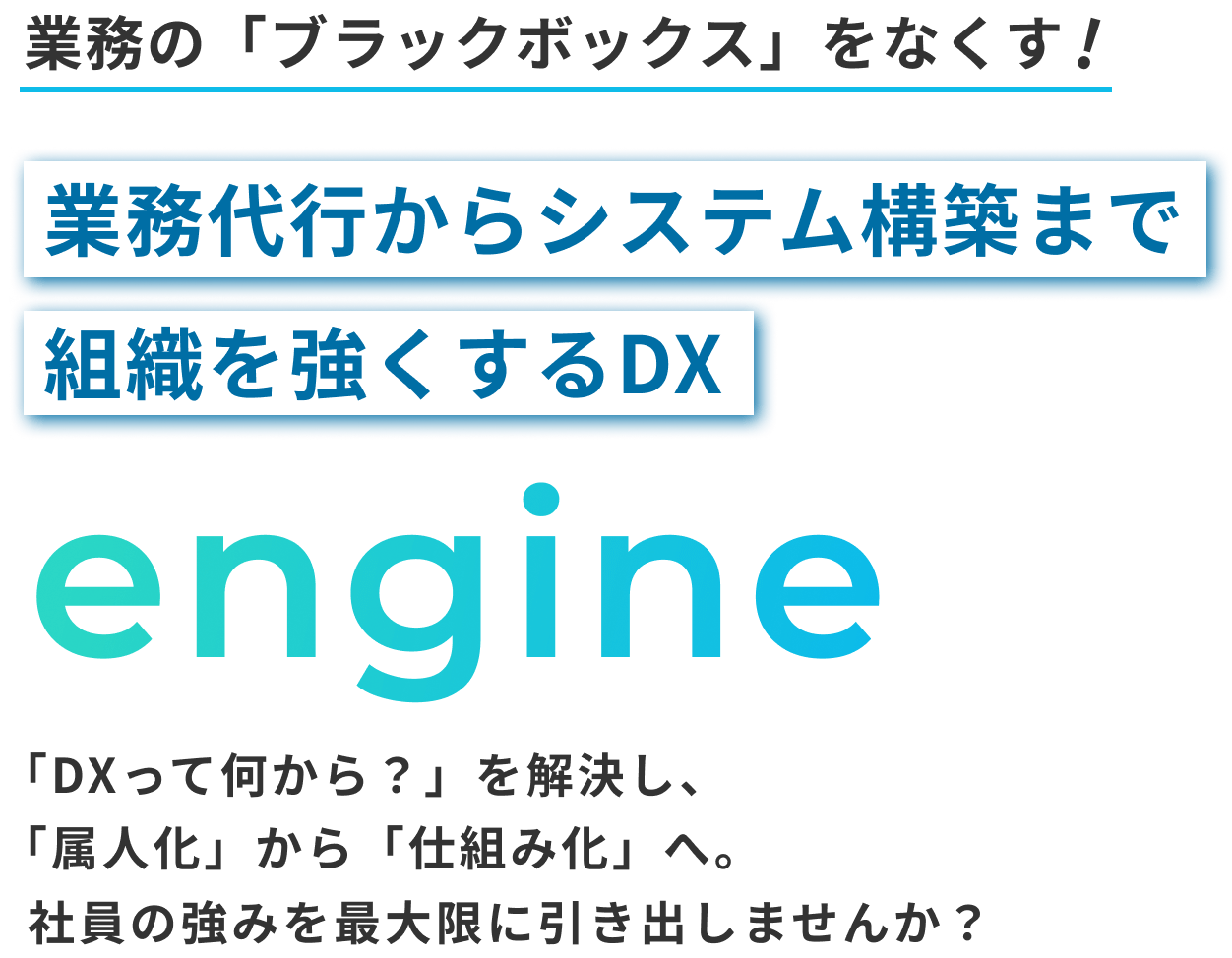 業務の「ブラックボックス」をなくす!業務代行からシステム構築まで組織を強くするDX engine 「DXって何から？」を解決し、「属人化」から「仕組み化」へ。社員の強みを最大限に引き出しませんか？